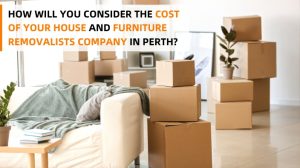 HOW WILL YOU CONSIDER THE COST OF YOUR HOUSE AND FURNITURE REMOVALISTS COMPANY IN PERTH